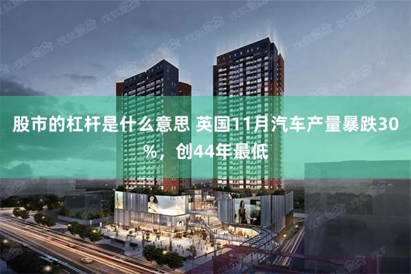 股市的杠杆是什么意思 英国11月汽车产量暴跌30%，创44年最低