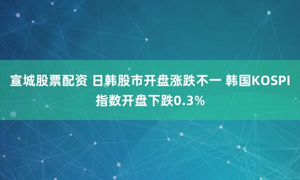 宣城股票配资 日韩股市开盘涨跌不一 韩国KOSPI指数开盘下跌0.3%