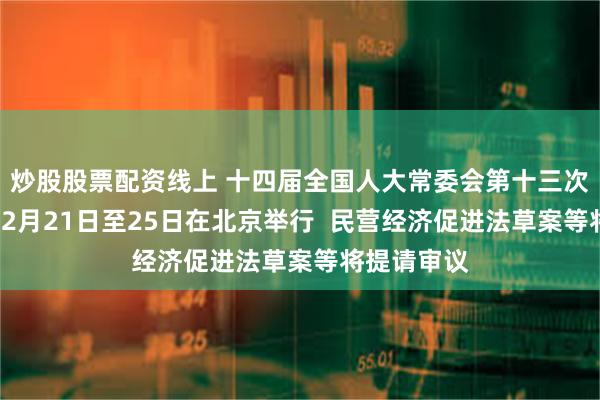 炒股股票配资线上 十四届全国人大常委会第十三次会议将于12月21日至25日在北京举行  民营经济促进法草案等将提请审议