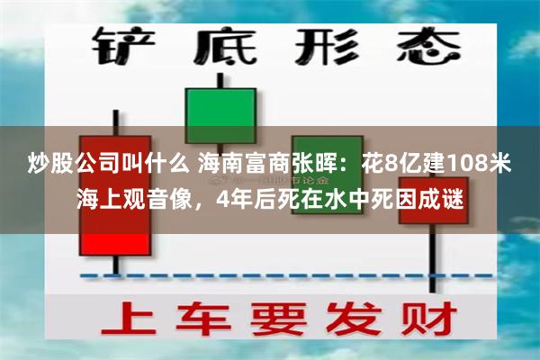 炒股公司叫什么 海南富商张晖：花8亿建108米海上观音像，4年后死在水中死因成谜