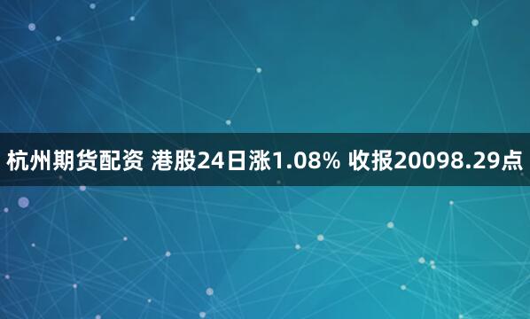 杭州期货配资 港股24日涨1.08% 收报20098.29点