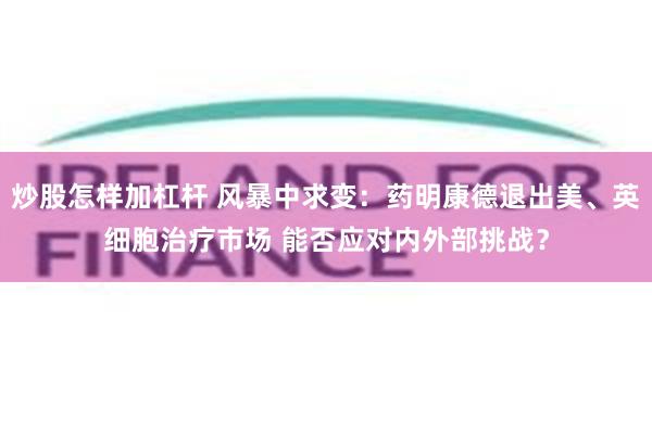 炒股怎样加杠杆 风暴中求变：药明康德退出美、英细胞治疗市场 能否应对内外部挑战？