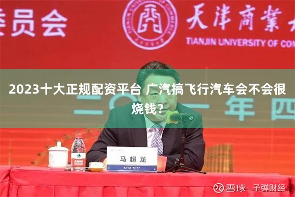 2023十大正规配资平台 广汽搞飞行汽车会不会很烧钱？