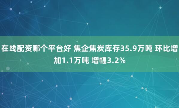 在线配资哪个平台好 焦企焦炭库存35.9万吨 环比增加1.1万吨 增幅3.2%