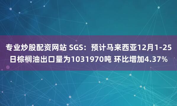 专业炒股配资网站 SGS：预计马来西亚12月1-25日棕榈油出口量为1031970吨 环比增加4.37%