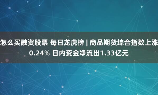 怎么买融资股票 每日龙虎榜 | 商品期货综合指数上涨0.24% 日内资金净流出1.33亿元