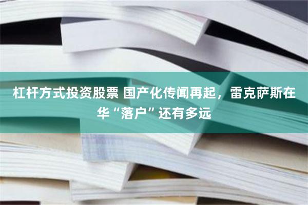 杠杆方式投资股票 国产化传闻再起，雷克萨斯在华“落户”还有多远