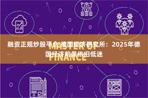 融资正规炒股平仓 德国经济研究所：2025年德国经济前景依旧低迷