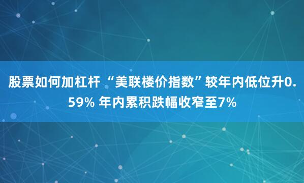 股票如何加杠杆 “美联楼价指数”较年内低位升0.59% 年内累积跌幅收窄至7%