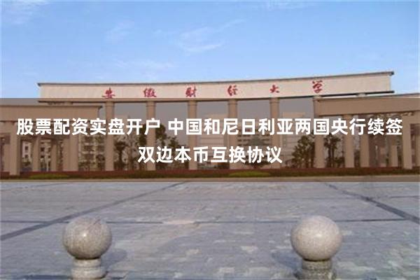 股票配资实盘开户 中国和尼日利亚两国央行续签双边本币互换协议