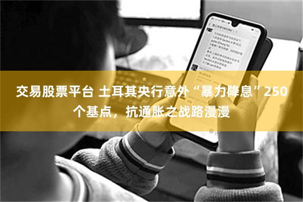 交易股票平台 土耳其央行意外“暴力降息”250个基点，抗通胀之战路漫漫