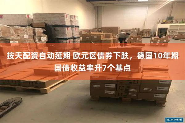 按天配资自动延期 欧元区债券下跌，德国10年期国债收益率升7个基点