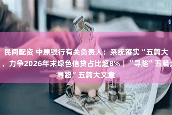 民间配资 中原银行有关负责人：系统落实“五篇大文章”，力争2026年末绿色信贷占比超8%｜“寻路”五篇大文章