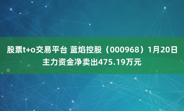 股票t+o交易平台 蓝焰控股（000968）1月20日主力资金净卖出475.19万元