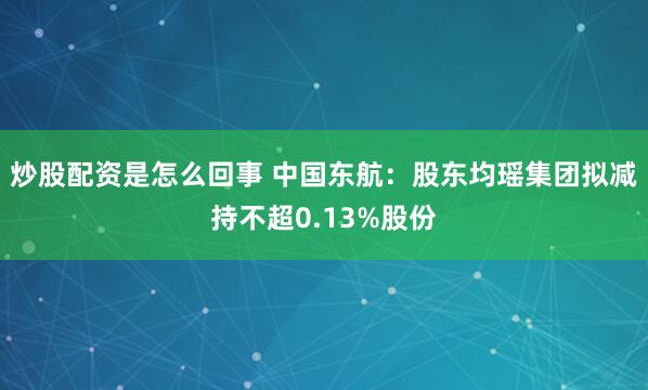 炒股配资是怎么回事 中国东航：股东均瑶集团拟减持不超0.13%股份