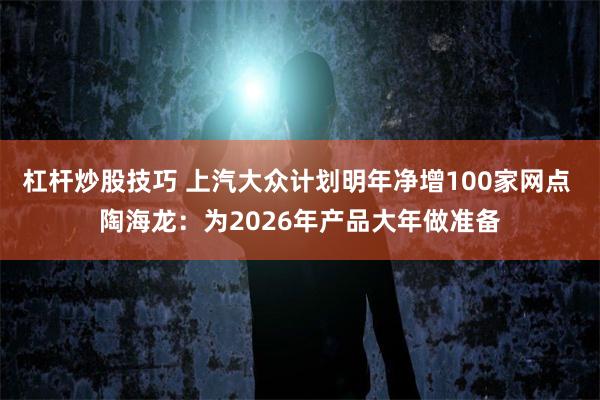 杠杆炒股技巧 上汽大众计划明年净增100家网点 陶海龙：为2026年产品大年做准备