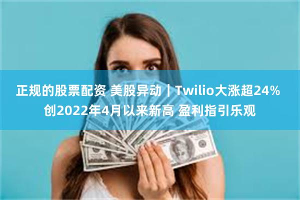 正规的股票配资 美股异动｜Twilio大涨超24% 创2022年4月以来新高 盈利指引乐观