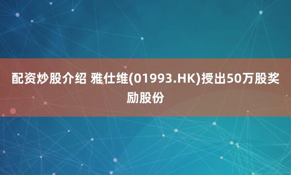 配资炒股介绍 雅仕维(01993.HK)授出50万股奖励股份