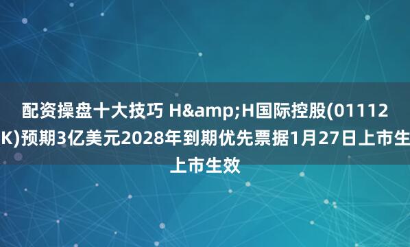 配资操盘十大技巧 H&H国际控股(01112.HK)预期3亿美元2028年到期优先票据1月27日上市生效