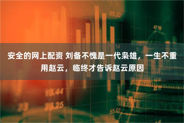 安全的网上配资 刘备不愧是一代枭雄，一生不重用赵云，临终才告诉赵云原因