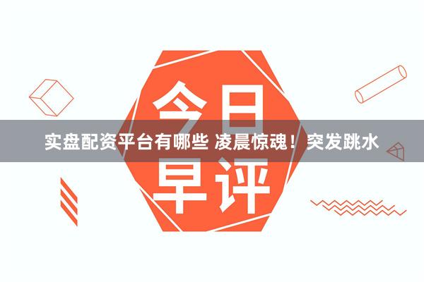 实盘配资平台有哪些 凌晨惊魂！突发跳水