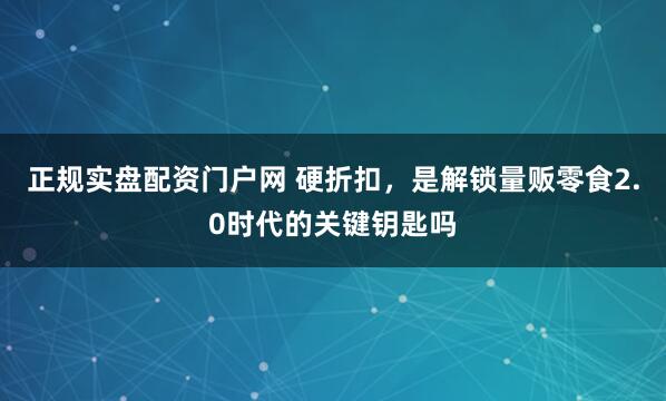 正规实盘配资门户网 硬折扣，是解锁量贩零食2.0时代的关键钥匙吗