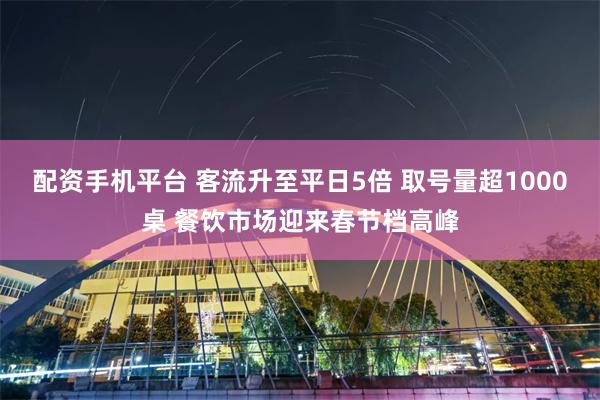 配资手机平台 客流升至平日5倍 取号量超1000桌 餐饮市场迎来春节档高峰