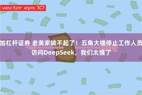 加杠杆证券 老美家输不起了！五角大楼停止工作人员访问DeepSeek，我们太强了