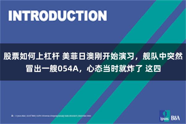 股票如何上杠杆 美菲日澳刚开始演习，舰队中突然冒出一艘054A，心态当时就炸了 这四