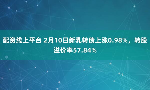 配资线上平台 2月10日新乳转债上涨0.98%，转股溢价率57.84%