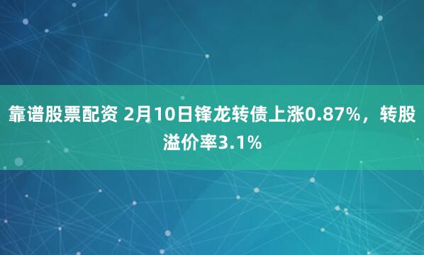 靠谱股票配资 2月10日锋龙转债上涨0.87%，转股溢价率3.1%