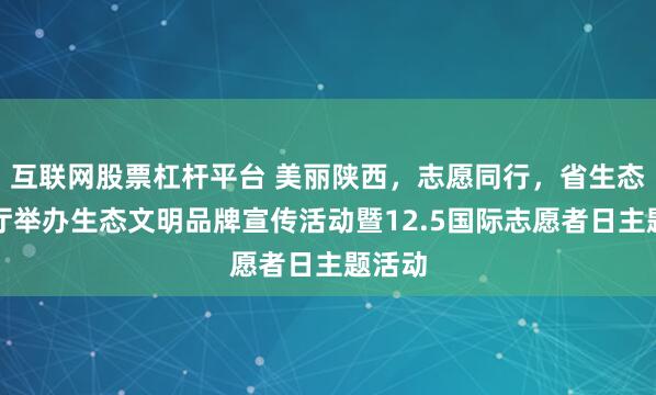 互联网股票杠杆平台 美丽陕西，志愿同行，省生态环境厅举办生态文明品牌宣传活动暨12.5国际志愿者日主题活动