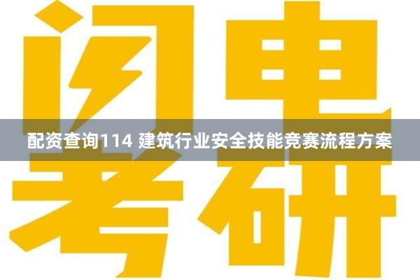 配资查询114 建筑行业安全技能竞赛流程方案