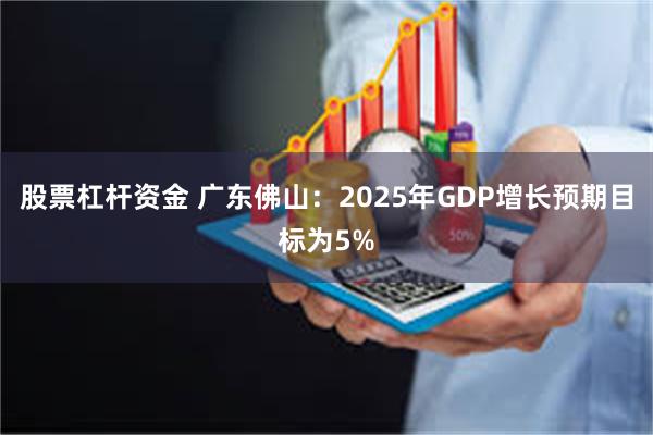 股票杠杆资金 广东佛山：2025年GDP增长预期目标为5%