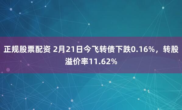 正规股票配资 2月21日今飞转债下跌0.16%，转股溢价率11.62%