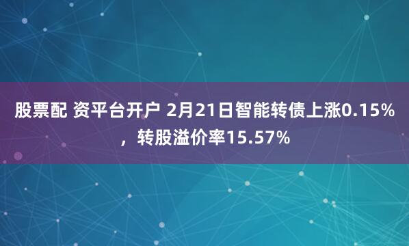 股票配 资平台开户 2月21日智能转债上涨0.15%，转股溢价率15.57%