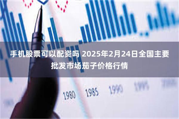 手机股票可以配资吗 2025年2月24日全国主要批发市场茄子价格行情