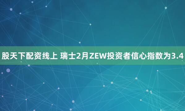 股天下配资线上 瑞士2月ZEW投资者信心指数为3.4