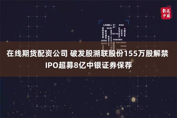 在线期货配资公司 破发股溯联股份155万股解禁 IPO超募8亿中银证券保荐