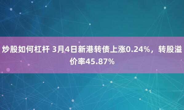 炒股如何杠杆 3月4日新港转债上涨0.24%，转股溢价率45.87%