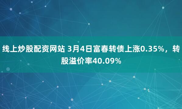 线上炒股配资网站 3月4日富春转债上涨0.35%，转股溢价率40.09%