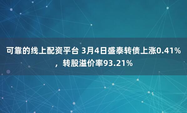 可靠的线上配资平台 3月4日盛泰转债上涨0.41%，转股溢价率93.21%