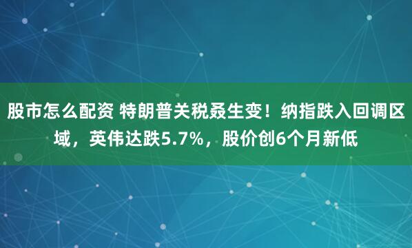 股市怎么配资 特朗普关税叒生变！纳指跌入回调区域，英伟达跌5.7%，股价创6个月新低