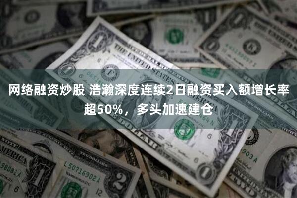 网络融资炒股 浩瀚深度连续2日融资买入额增长率超50%，多头加速建仓