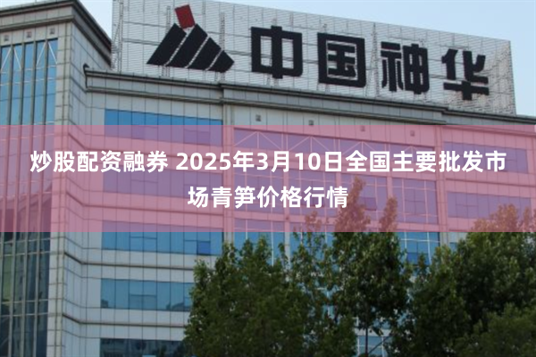 炒股配资融券 2025年3月10日全国主要批发市场青笋价格行情