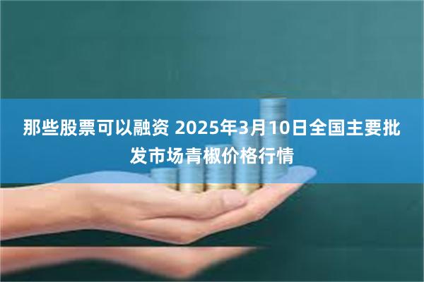 那些股票可以融资 2025年3月10日全国主要批发市场青椒价格行情