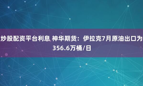 炒股配资平台利息 神华期货：伊拉克7月原油出口为356.6万桶/日