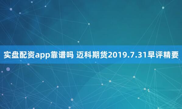 实盘配资app靠谱吗 迈科期货2019.7.31早评精要