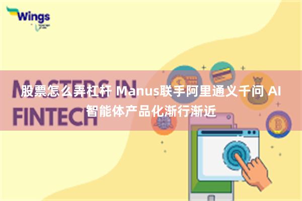 股票怎么弄杠杆 Manus联手阿里通义千问 AI智能体产品化渐行渐近