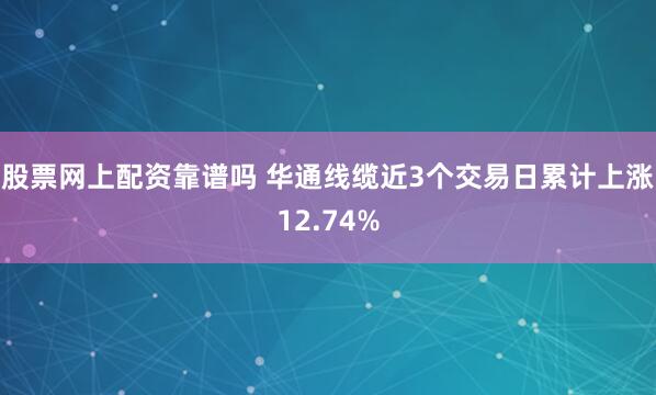 股票网上配资靠谱吗 华通线缆近3个交易日累计上涨12.74%